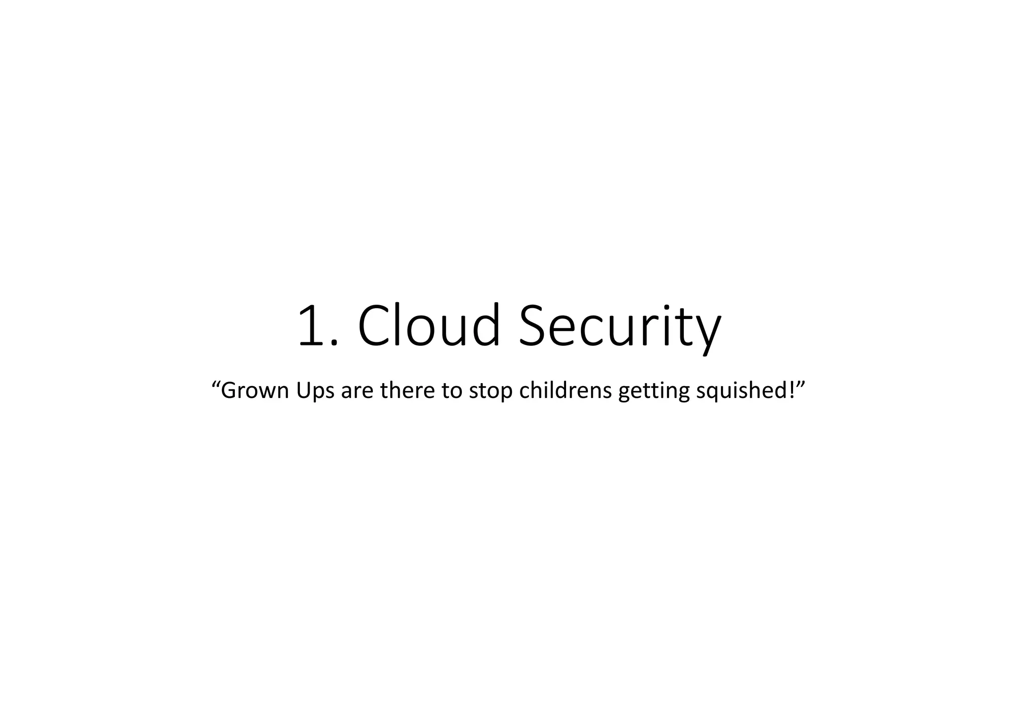 1. Cloud Security
“Grown Ups are there to stop childrens getting squished!”
 
