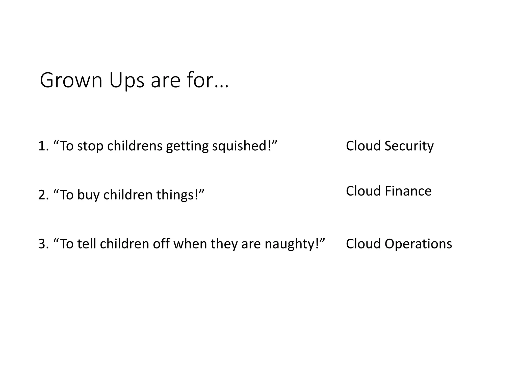 Grown Ups are for…
1. “To stop childrens getting squished!”
2. “To buy children things!”
3. “To tell children off when they are naughty!”
Cloud Security
Cloud Finance
Cloud Operations
 