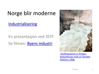 Norge blir moderne
Industrialisering
En presentasjon ved 3STF
Se filmen: Byens industri
© Mette 1
«Kraftstasjonen er ferdig».
Rjukanfossen malt av Theodor
Kittelsen 1908.
 