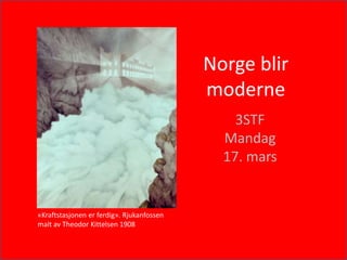 Norge blir
moderne
3STF
Mandag
17. mars
«Kraftstasjonen er ferdig». Rjukanfossen
malt av Theodor Kittelsen 1908
 
