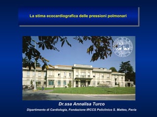 Dr.ssa Annalisa Turco
Dipartimento di Cardiologia, Fondazione IRCCS Policlinico S. Matteo, Pavia
La stima ecocardiografica delle pressioni polmonariLa stima ecocardiografica delle pressioni polmonari
 