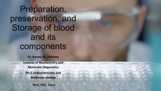 Preparation,
preservation, and
Storage of blood
and its
components
Dr. Amany M. Elshamy
Lecturer of Biochemistry and
Molecular Diagnostics
PH.D of Biochemistry and
Molecular biology
MLS, AUC, Cairo
 