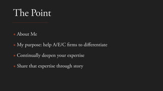 The Point
✴ About Me
✴ My purpose: help A/E/C
fi
rms to di
ff
erentiate
✴ Continually deepen your expertise
✴ Share that expertise through story
 