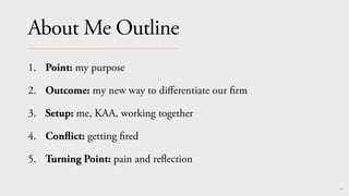 68
About Me Outline
1. Point: my purpose
2. Outcome: my new way to di
ff
erentiate our
fi
rm
3. Setup: me, KAA, working together
4. Con
fl
ict: getting
fi
red
5. Turning Point: pain and re
fl
ection
 
