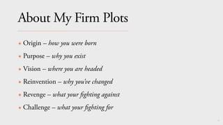 74
About My Firm Plots
✴ Origin – how you were born
✴ Purpose – why you exist
✴ Vision – where you are headed
✴ Reinvention – why you’ve changed
✴ Revenge – what your
fi
ghting against
✴ Challenge – what your
fi
ghting for
 