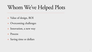 82
Whom We’ve Helped Plots
✴ Value of design, ROI
✴ Overcoming challenges
✴ Innovation, a new way
✴ Process
✴ Saving time or dollars
 