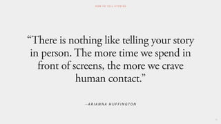 “There is nothing like telling your story
in person. The more time we spend in
front of screens, the more we crave
human contact.”
92
H O W T O T E L L S T O R I E S
– A R I A N N A H U F F I N G T O N
 