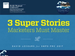 3 Super Stories
Marketers Must Master
D A V I D L E C O U R S f o r S M P S - P R C 2 0 1 7
 