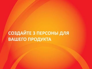 СОЗДАЙТЕ 3 ПЕРСОНЫ ДЛЯ
ВАШЕГО ПРОДУКТА
 