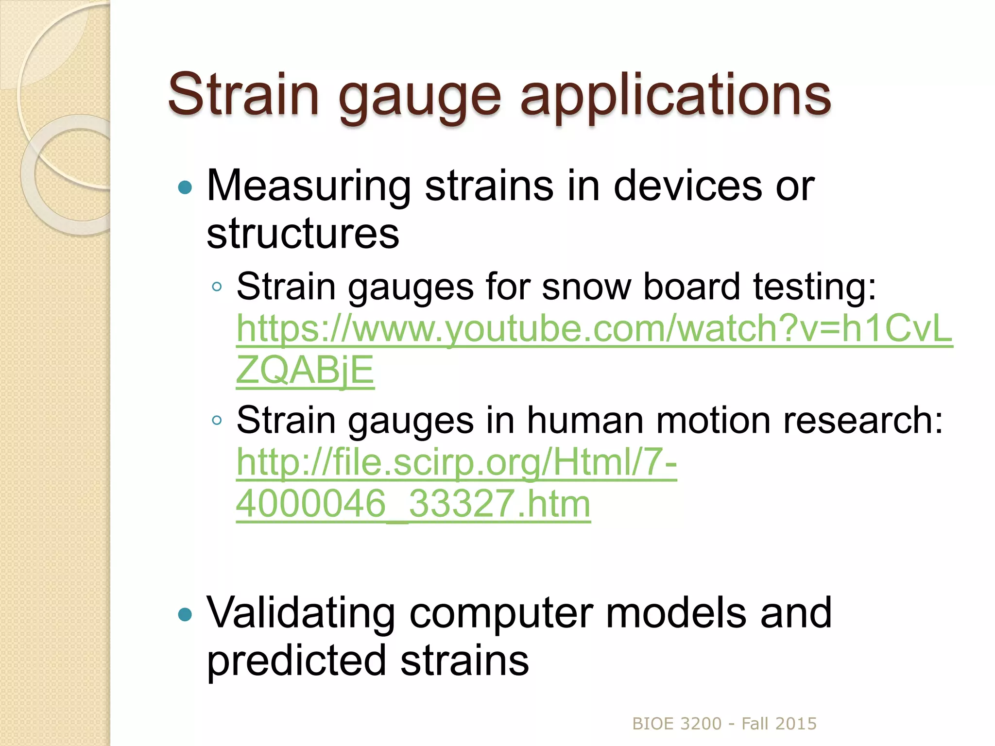 Strain gauge applications
 Measuring strains in devices or
structures
◦ Strain gauges for snow board testing:
https://www.youtube.com/watch?v=h1CvL
ZQABjE
◦ Strain gauges in human motion research:
http://file.scirp.org/Html/7-
4000046_33327.htm
 Validating computer models and
predicted strains
BIOE 3200 - Fall 2015
 