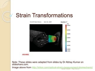 Strain Transformations
BIOE 3200 - Fall 2015
Note: These slides were adapted from slides by Dr Abhay Kumar on
slideshare.com.
Image above from http://trilion.com/optical-strain-measurement-biomechanic/
 