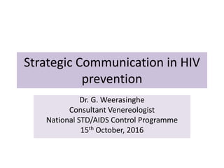 Strategic Communication in HIV
prevention
Dr. G. Weerasinghe
Consultant Venereologist
National STD/AIDS Control Programme
15th October, 2016
 