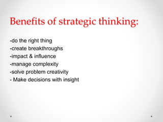 Benefits of strategic thinking:
-do the right thing
-create breakthroughs
-impact & influence
-manage complexity
-solve problem creativity
- Make decisions with insight
 