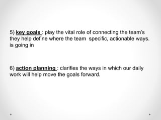 5) key goals : play the vital role of connecting the team’s
specific, actionable ways.
they help define where the team
is going in
6) action planning : clarifies the ways in which our daily
work will help move the goals forward.
 
