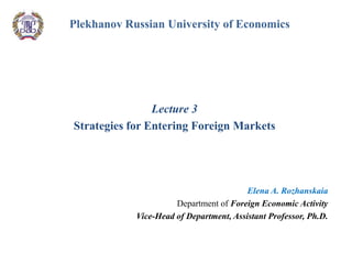 Plekhanov Russian University of Economics
Lecture 3
Strategies for Entering Foreign Markets
Elena A. Rozhanskaia
Department of Foreign Economic Activity
Vice-Head of Department, Assistant Professor, Ph.D.
 