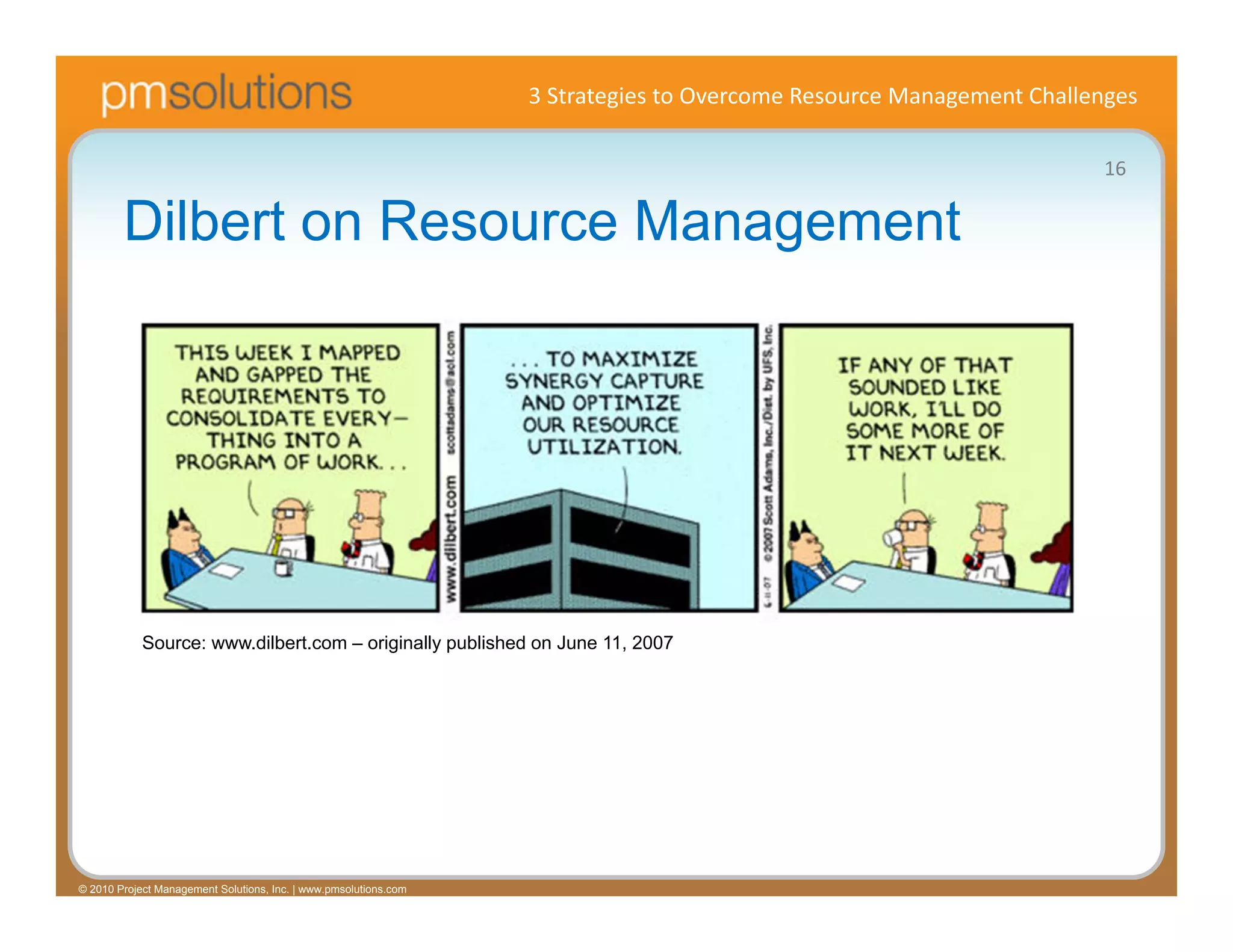 3 Strategies to Overcome Resource Management Challenges

                                                                                                                     16

        Dilbert on Resource Management




            Source: www.dilbert.com – originally published on June 11, 2007




© 2010 Project Management Solutions, Inc. | www.pmsolutions.com
 