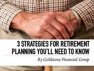 3 STRATEGIES FOR RETIREMENT
PLANNING YOU’LL NEED TO KNOW
By Goldstone Financial Group
 