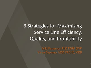 3 Strategies for Maximizing 
Service Line Efficiency, 
Quality, and Profitability 
Miki Patterson PhD RNFA ONP 
Vince Capasso, MSF, FACHE, MBB 
1 
 