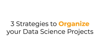 3 Strategies to Organize your Data Science Projects.pdf