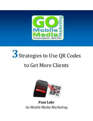 3Strategies to Use QR Codes
to Get More Clients

Pam Lehr
Go Mobile Media Marketing

 
