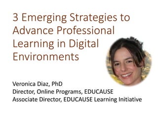 3 Emerging Strategies to
Advance Professional
Learning in Digital
Environments
Veronica Diaz, PhD
Director, Online Programs, EDUCAUSE
Associate Director, EDUCAUSE Learning Initiative
 
