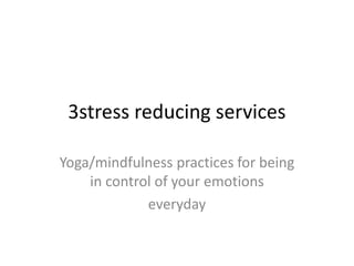 3stress reducing services

Yoga/mindfulness practices for being
    in control of your emotions
             everyday
 