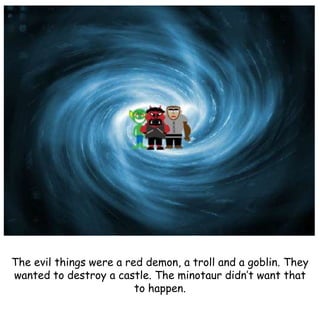 The evil things were a red demon, a troll and a goblin. They
wanted to destroy a castle. The minotaur didn’t want that
to happen.
 