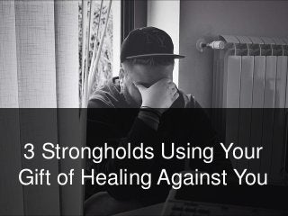 3 Strongholds Using Your
Gift of Healing Against You
 