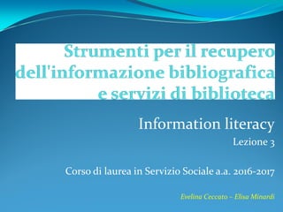 Information literacy
Lezione 3
Corso di laurea in Servizio Sociale a.a. 2016-2017
Evelina Ceccato – Elisa Minardi
 