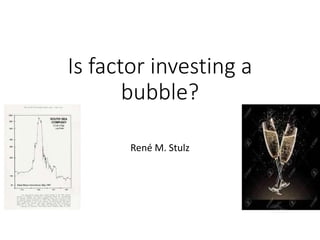 Is factor investing a
bubble?
René M. Stulz
 