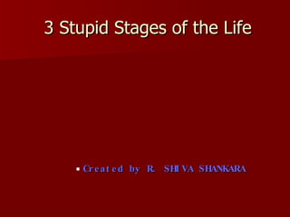 3 Stupid Stages of the Life ,[object Object]