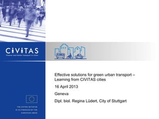 Effective solutions for green urban transport –
Learning from CIVITAS cities
16 April 2013
Geneva
Dipl. biol. Regina Lüdert, City of Stuttgart
 