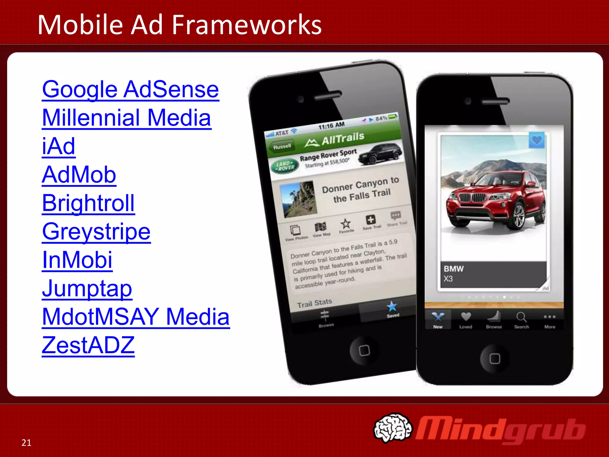 Mobile Ad Frameworks

     Google AdSense
     Millennial Media
     iAd
     AdMob
     Brightroll
     Greystripe
     InMobi
     Jumptap
     MdotMSAY Media
     ZestADZ


21
 