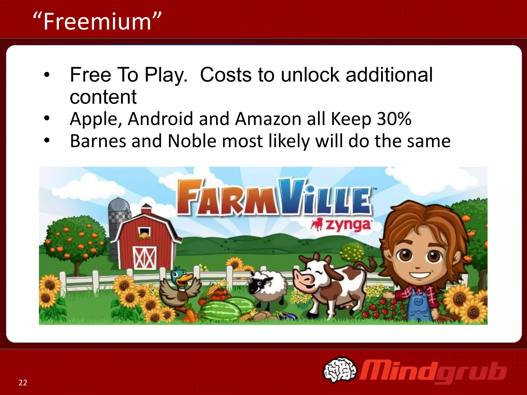 “Freemium”
     • Free To Play. Costs to unlock additional
       content
     • Apple, Android and Amazon all Keep 30%
     • Barnes and Noble most likely will do the same




22
 
