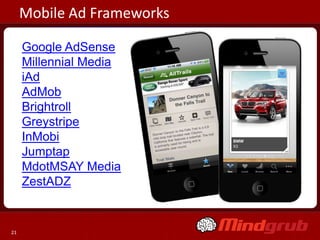 Mobile Ad Frameworks

     Google AdSense
     Millennial Media
     iAd
     AdMob
     Brightroll
     Greystripe
     InMobi
     Jumptap
     MdotMSAY Media
     ZestADZ


21
 