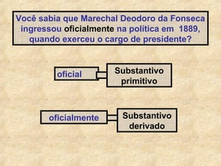 Você sabia que Marechal Deodoro da Fonseca
ingressou oficialmente na política em 1889,
quando exerceu o cargo de presidente?

oficial

oficialmente

Substantivo
primitivo

Substantivo
derivado

 