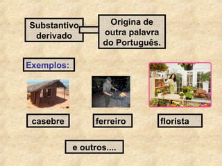 Substantivo
derivado

Origina de
outra palavra
do Português.

Exemplos:

casebre

ferreiro
e outros....

florista

 