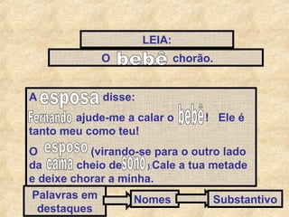LEIA:
O
A

chorão.

disse:

ajude-me a calar o
tanto meu como teu!

! Ele é

O
(virando-se para o outro lado
da
cheio de
):Cale a tua metade
e deixe chorar a minha.
Palavras em
Nomes
Substantivo
destaques

 