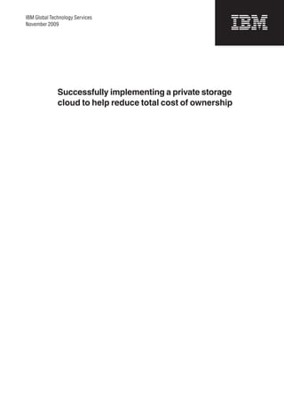 IBM Global Technology Services
November 2009




              Successfully implementing a private storage
              cloud to help reduce total cost of ownership
 