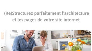 (Re)Structurez parfaitement l’architecture
et les pages de votre site internet
 