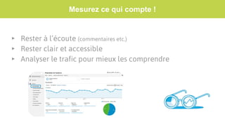 Mesurez ce qui compte !
▸ Rester à l’écoute (commentaires etc.)
▸ Rester clair et accessible
▸ Analyser le trafic pour mieux les comprendre
 