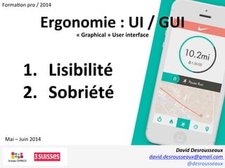 David	
  Desrousseaux	
  
david.desrousseaux@gmail.com	
  
@desrousseaux	
  
Mai	
  –	
  Juin	
  2014	
  
Forma1on	
  pro	
  /	
  2014	
  
Ergonomie	
  :	
  UI	
  /	
  GUI	
  
«	
  Graphical	
  »	
  User	
  interface	
  
	
  
1.  Lisibilité	
  
2.  Sobriété	
  
 