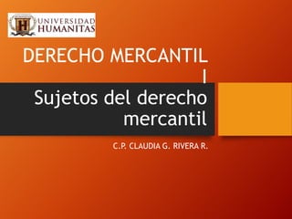 DERECHO MERCANTIL
I
Sujetos del derecho
mercantil
C.P. CLAUDIA G. RIVERA R.

 