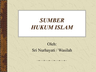 SUMBER
HUKUM ISLAM
Oleh:
Sri Nurhayati / Wasilah
 