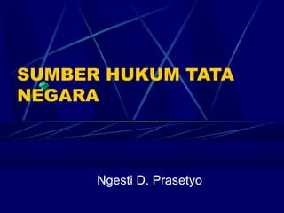 SUMBER HUKUM TATA
NEGARA

Ngesti D. Prasetyo

 