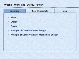 Week 9 Work and Energy, Power:
summary

Real-life example

 Work
 Energy
 Power

 Principle of Conservation of Energy
 Principle of Conservation of Mechanical Energy

quiz

 