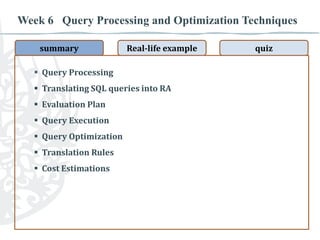 Week 6 Query Processing and Optimization Techniques
summary

Real-life example

 Query Processing

 Translating SQL queries into RA
 Evaluation Plan
 Query Execution
 Query Optimization
 Translation Rules
 Cost Estimations

quiz

 