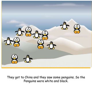 They got to China and they saw some penguins. So the
Penguins were white and black.
 