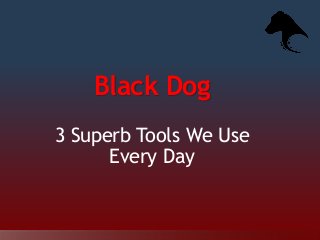 Black Dog
3 Superb Tools We Use
Every Day
 