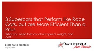 Starr Auto Rentals
July 9th, 2015
3 Supercars that Perform like Race
Cars, but are More Efficient Than a
Prius
What you need to know about speed, weight, and
cost.
 